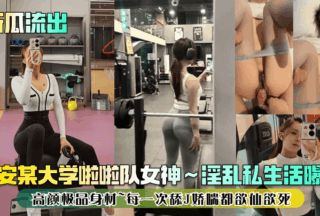 Xi’an University Cheerleading Goddess ~ Promiscuous private life exposed! High face and perfect figure ~ Every time she licks J, she gasps for pleasure