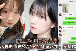 [Happy with my son’s kindergarten teacher] Teacher Xiao Zhu is 32 years old and still has no xxxren. She has a great figure with a curvy figure and long legs! She made a sex video and said she would delete it later, but she posted it online and chat records