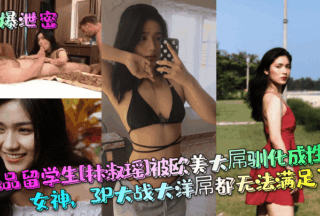 The best international student [Lin Shuyao] was tamed by European and American big dicks and became a sex-addicted goddess. Even a 3P battle with a foreign dick can’t satisfy her.